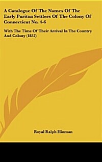 A Catalogue of the Names of the Early Puritan Settlers of the Colony of Connecticut No. 4-6: With the Time of Their Arrival in the Country and Colony (Hardcover)
