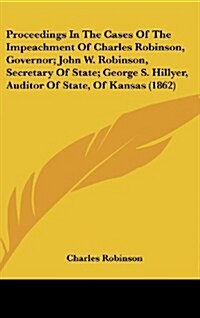 Proceedings in the Cases of the Impeachment of Charles Robinson, Governor; John W. Robinson, Secretary of State; George S. Hillyer, Auditor of State, (Hardcover)