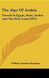 The Alps of Arabia: Travels in Egypt, Sinai, Arabia and the Holy Land (1873) (Hardcover)