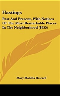 Hastings: Past and Present, with Notices of the Most Remarkable Places in the Neighborhood (1855) (Hardcover)