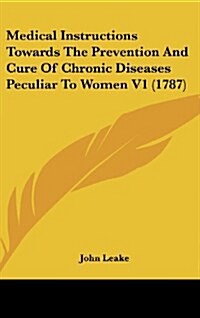 Medical Instructions Towards the Prevention and Cure of Chronic Diseases Peculiar to Women V1 (1787) (Hardcover)