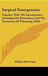 Surgical Emergencies: Together with the Emergencies Attendant on Parturition and the Treatment of Poisoning (1876) (Hardcover)