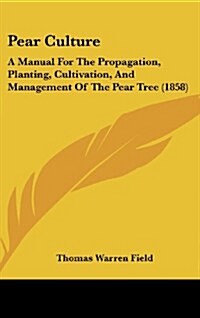 Pear Culture: A Manual for the Propagation, Planting, Cultivation, and Management of the Pear Tree (1858) (Hardcover)