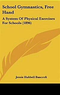School Gymnastics, Free Hand: A System of Physical Exercises for Schools (1896) (Hardcover)