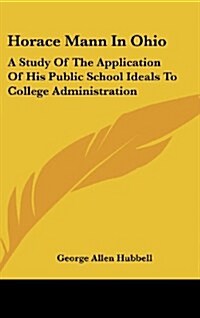 Horace Mann in Ohio: A Study of the Application of His Public School Ideals to College Administration (Hardcover)