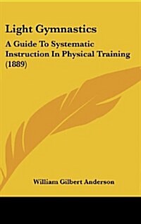 Light Gymnastics: A Guide to Systematic Instruction in Physical Training (1889) (Hardcover)