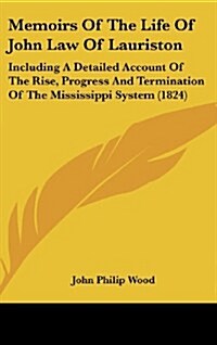 Memoirs of the Life of John Law of Lauriston: Including a Detailed Account of the Rise, Progress and Termination of the Mississippi System (1824) (Hardcover)