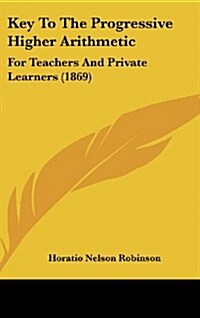 Key to the Progressive Higher Arithmetic: For Teachers and Private Learners (1869) (Hardcover)