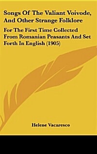 Songs of the Valiant Voivode, and Other Strange Folklore: For the First Time Collected from Romanian Peasants and Set Forth in English (1905) (Hardcover)