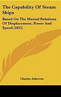 The Capability of Steam Ships: Based on the Mutual Relations of Displacement, Power and Speed (1855) (Hardcover)