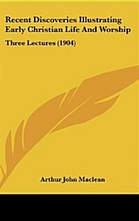 Recent Discoveries Illustrating Early Christian Life and Worship: Three Lectures (1904) (Hardcover)
