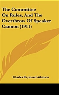 The Committee on Rules, and the Overthrow of Speaker Cannon (1911) (Hardcover)
