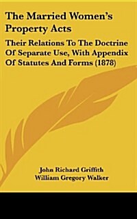 The Married Womens Property Acts: Their Relations to the Doctrine of Separate Use, with Appendix of Statutes and Forms (1878) (Hardcover)