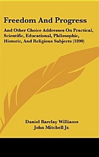 Freedom and Progress: And Other Choice Addresses on Practical, Scientific, Educational, Philosophic, Historic, and Religious Subjects (1890) (Hardcover)