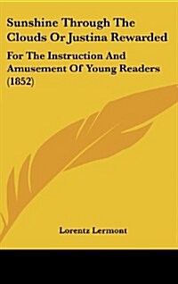 Sunshine Through the Clouds or Justina Rewarded: For the Instruction and Amusement of Young Readers (1852) (Hardcover)