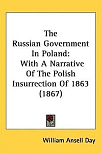 The Russian Government in Poland: With a Narrative of the Polish Insurrection of 1863 (1867) (Hardcover)