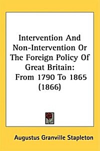 Intervention and Non-Intervention or the Foreign Policy of Great Britain: From 1790 to 1865 (1866) (Hardcover)