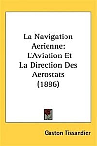 La Navigation Aerienne: LAviation Et La Direction Des Aerostats (1886) (Hardcover)