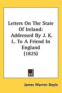 Letters on the State of Ireland: Addressed by J. K. L. to a Friend in England (1825) (Hardcover)