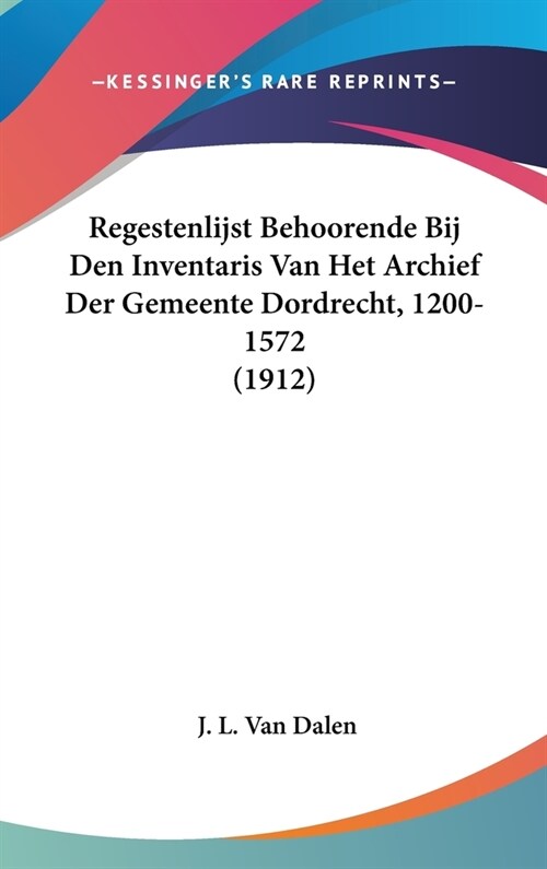 Regestenlijst Behoorende Bij Den Inventaris Van Het Archief Der Gemeente Dordrecht, 1200-1572 (1912) (Hardcover)