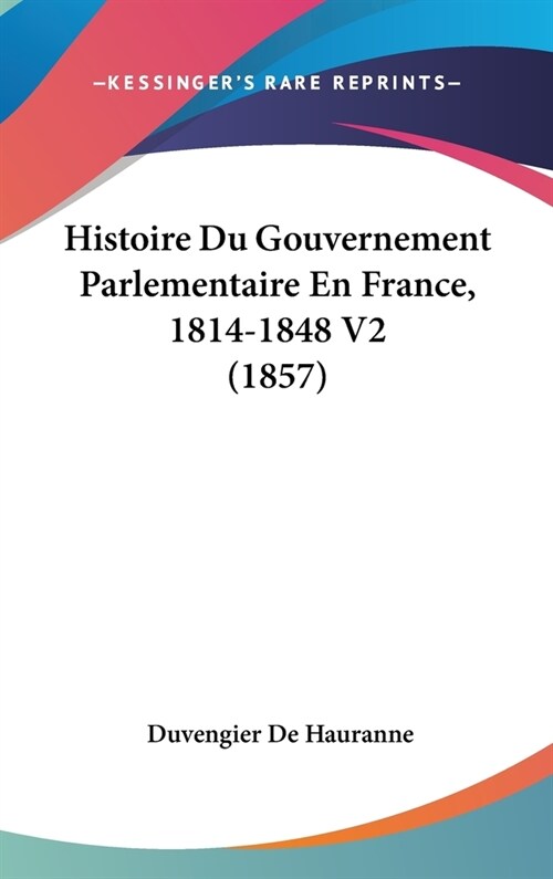 Histoire Du Gouvernement Parlementaire En France, 1814-1848 V2 (1857) (Hardcover)