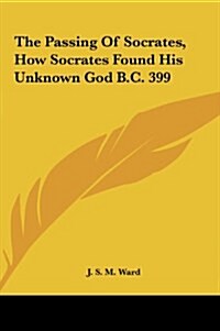 The Passing of Socrates, How Socrates Found His Unknown God B.C. 399 (Hardcover)