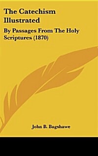 The Catechism Illustrated: By Passages from the Holy Scriptures (1870) (Hardcover)