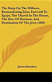 The Harp on the Willows, Remembering Zion, Farewell to Egypt, the Church in the House, the Dew of Hermon, and Destination of the Jews (1849) (Hardcover)