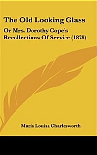 The Old Looking Glass: Or Mrs. Dorothy Copes Recollections of Service (1878) (Hardcover)
