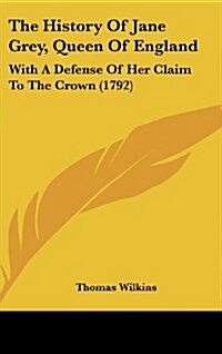 The History of Jane Grey, Queen of England: With a Defense of Her Claim to the Crown (1792) (Hardcover)