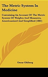 The Metric System in Medicine: Containing an Account of the Metric System of Weights and Measures, Americanized and Simplified (1881) (Hardcover)