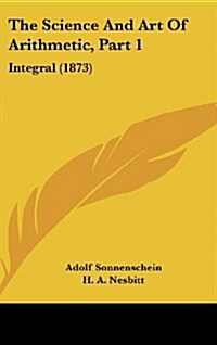 The Science and Art of Arithmetic, Part 1: Integral (1873) (Hardcover)