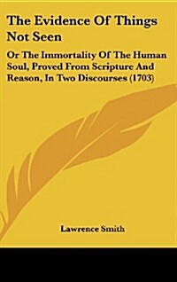 The Evidence of Things Not Seen: Or the Immortality of the Human Soul, Proved from Scripture and Reason, in Two Discourses (1703) (Hardcover)