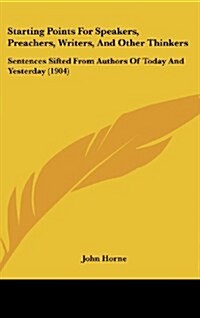 Starting Points for Speakers, Preachers, Writers, and Other Thinkers: Sentences Sifted from Authors of Today and Yesterday (1904) (Hardcover)