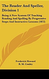 The Reader and Speller, Division 1: Being a New System of Teaching Reading and Spelling by Progressive Steps and Instructive Lessons (1872) (Hardcover)