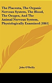 The Placenta, the Organic Nervous System, the Blood, the Oxygen, and the Animal Nervous System, Physiologically Examined (1861) (Hardcover)