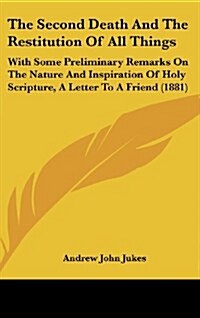 The Second Death and the Restitution of All Things: With Some Preliminary Remarks on the Nature and Inspiration of Holy Scripture, a Letter to a Frien (Hardcover)