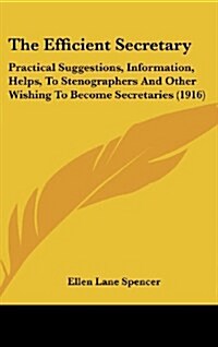 The Efficient Secretary: Practical Suggestions, Information, Helps, to Stenographers and Other Wishing to Become Secretaries (1916) (Hardcover)