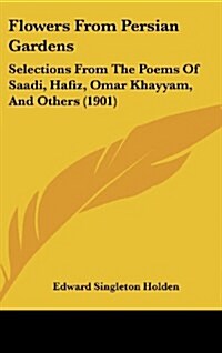 Flowers from Persian Gardens: Selections from the Poems of Saadi, Hafiz, Omar Khayyam, and Others (1901) (Hardcover)