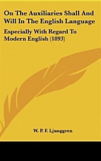 On the Auxiliaries Shall and Will in the English Language: Especially with Regard to Modern English (1893) (Hardcover)