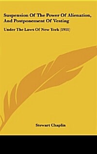 Suspension of the Power of Alienation, and Postponement of Vesting: Under the Laws of New York (1911) (Hardcover)