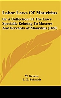 Labor Laws of Mauritius: Or a Collection of the Laws Specially Relating to Masters and Servants at Mauritius (1869) (Hardcover)