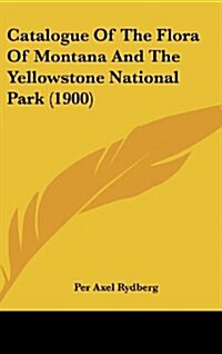 Catalogue of the Flora of Montana and the Yellowstone National Park (1900) (Hardcover)