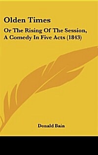 Olden Times: Or the Rising of the Session, a Comedy in Five Acts (1843) (Hardcover)