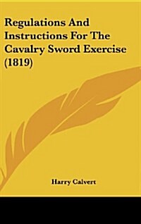 Regulations and Instructions for the Cavalry Sword Exercise (1819) (Hardcover)