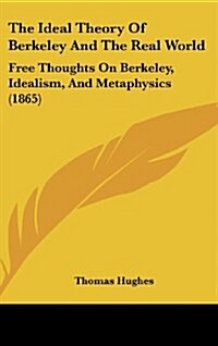 The Ideal Theory of Berkeley and the Real World: Free Thoughts on Berkeley, Idealism, and Metaphysics (1865) (Hardcover)