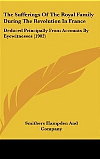 The Sufferings of the Royal Family During the Revolution in France: Deduced Principally from Accounts by Eyewitnesses (1902) (Hardcover)