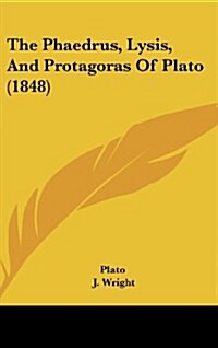 The Phaedrus, Lysis, and Protagoras of Plato (1848) (Hardcover)