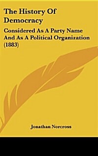 The History of Democracy: Considered as a Party Name and as a Political Organization (1883) (Hardcover)