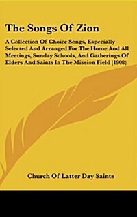 The Songs of Zion: A Collection of Choice Songs, Especially Selected and Arranged for the Home and All Meetings, Sunday Schools, and Gath (Hardcover)